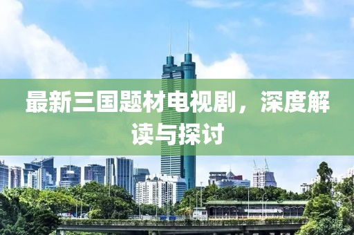 最新三国题材电视剧，深度解读与探讨