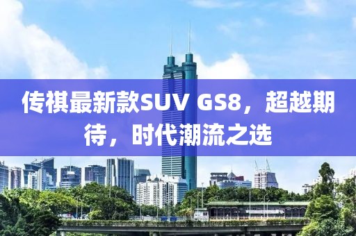 传祺最新款SUV GS8，超越期待，时代潮流之选