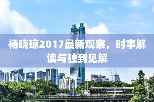杨晓琼2017最新观察，时事解读与独到见解