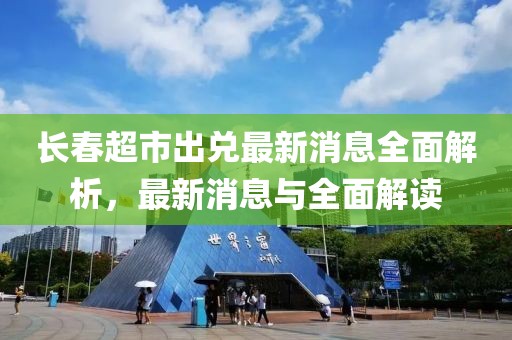 长春超市出兑最新消息全面解析，最新消息与全面解读