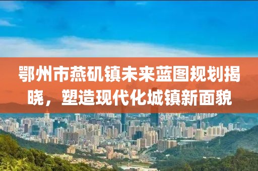 鄂州市燕矶镇未来蓝图规划揭晓，塑造现代化城镇新面貌