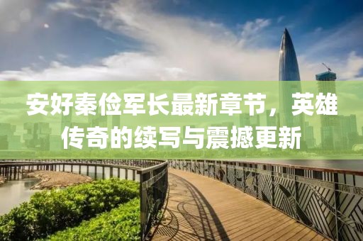 安好秦俭军长最新章节，英雄传奇的续写与震撼更新
