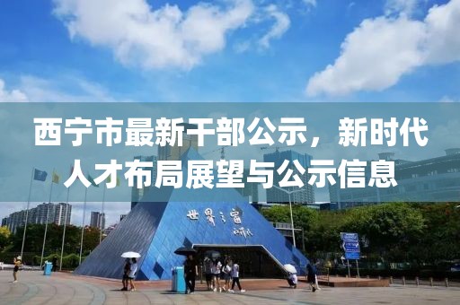 西宁市最新干部公示，新时代人才布局展望与公示信息
