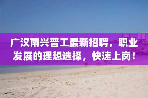 广汉南兴普工最新招聘，职业发展的理想选择，快速上岗！