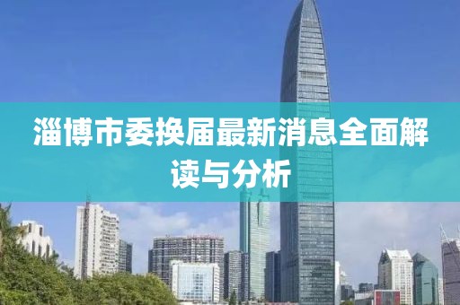 淄博市委换届最新消息全面解读与分析