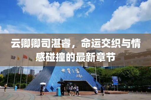 云卿卿司湛睿，命运交织与情感碰撞的最新章节