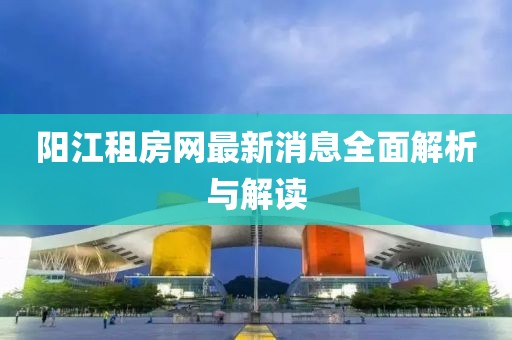 阳江租房网最新消息全面解析与解读