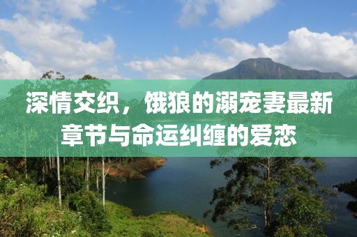 深情交织，饿狼的溺宠妻最新章节与命运纠缠的爱恋