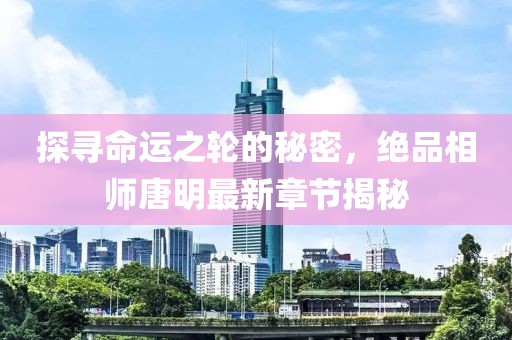 探寻命运之轮的秘密，绝品相师唐明最新章节揭秘