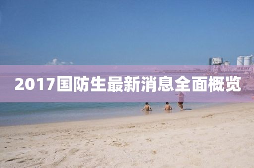2017国防生最新消息全面概览