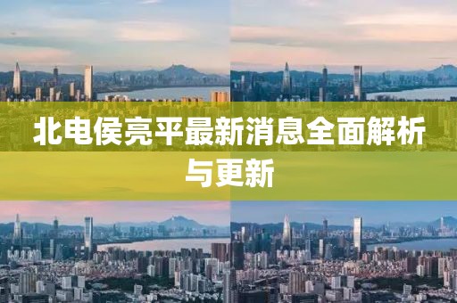 北电侯亮平最新消息全面解析与更新