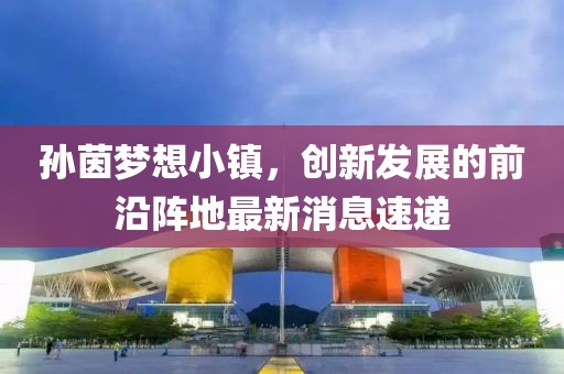孙茵梦想小镇，创新发展的前沿阵地最新消息速递