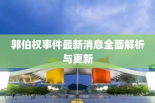 郭伯权事件最新消息全面解析与更新