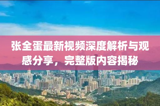 张全蛋最新视频深度解析与观感分享，完整版内容揭秘