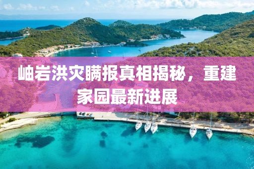 岫岩洪灾瞒报真相揭秘，重建家园最新进展