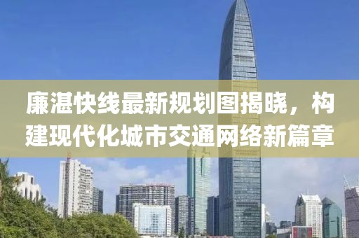 廉湛快线最新规划图揭晓，构建现代化城市交通网络新篇章