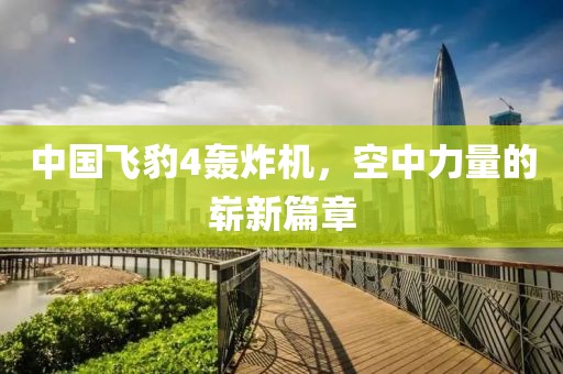 中国飞豹4轰炸机，空中力量的崭新篇章