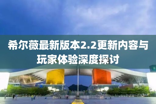 希尔薇最新版本2.2更新内容与玩家体验深度探讨