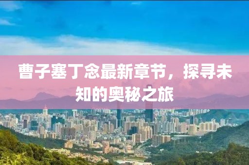 曹子塞丁念最新章节，探寻未知的奥秘之旅