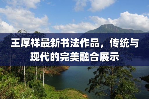 王厚祥最新书法作品，传统与现代的完美融合展示