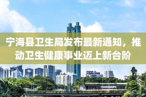 宁海县卫生局发布最新通知，推动卫生健康事业迈上新台阶