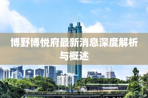 博野博悦府最新消息深度解析与概述