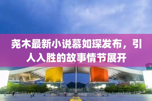 尧木最新小说慕如琛发布，引人入胜的故事情节展开