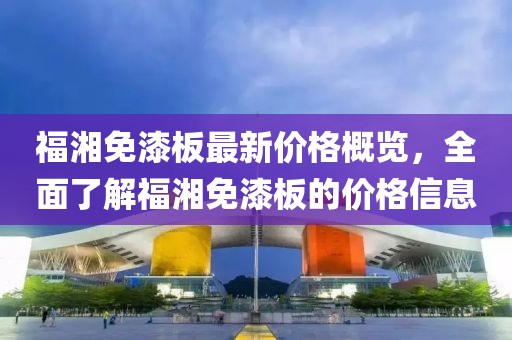 福湘免漆板最新价格概览，全面了解福湘免漆板的价格信息