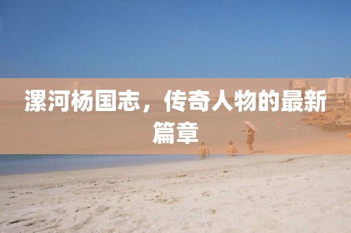 漯河杨国志，传奇人物的最新篇章