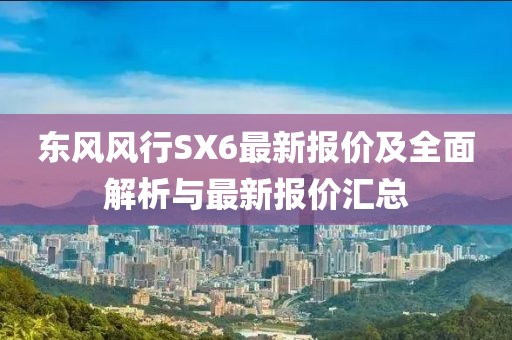 东风风行SX6最新报价及全面解析与最新报价汇总