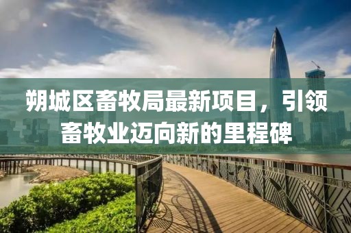 朔城区畜牧局最新项目，引领畜牧业迈向新的里程碑