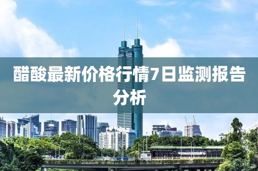 醋酸最新价格行情7日监测报告分析