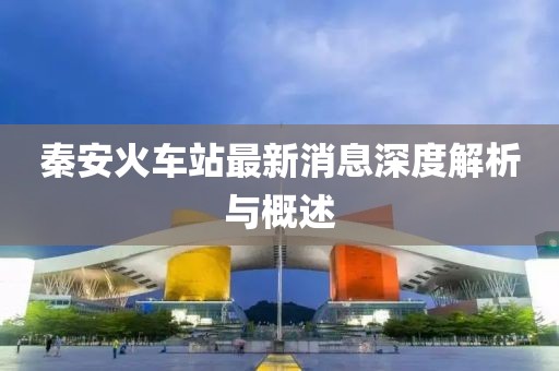 秦安火车站最新消息深度解析与概述