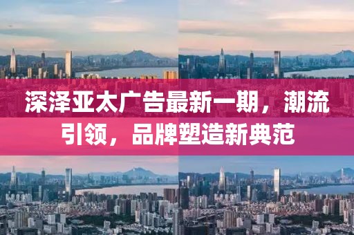 深泽亚太广告最新一期，潮流引领，品牌塑造新典范