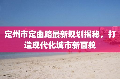 定州市定曲路最新规划揭秘，打造现代化城市新面貌
