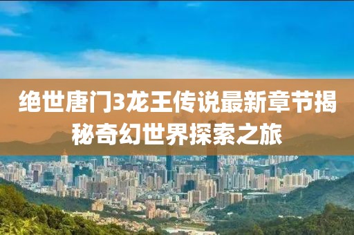 绝世唐门3龙王传说最新章节揭秘奇幻世界探索之旅
