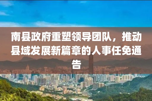 南县政府重塑领导团队，推动县域发展新篇章的人事任免通告