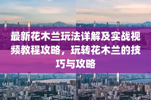 最新花木兰玩法详解及实战视频教程攻略，玩转花木兰的技巧与攻略