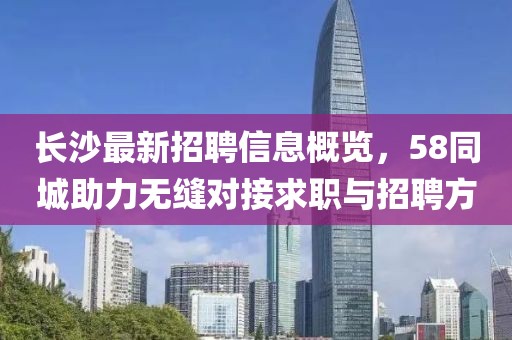 长沙最新招聘信息概览，58同城助力无缝对接求职与招聘方