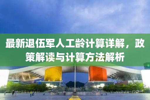 最新退伍军人工龄计算详解，政策解读与计算方法解析