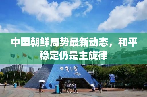中国朝鲜局势最新动态，和平稳定仍是主旋律