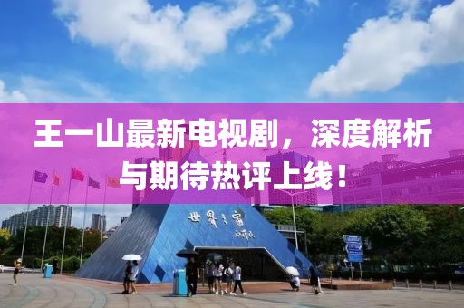 王一山最新电视剧，深度解析与期待热评上线！
