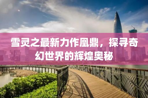 雪灵之最新力作凰鼎，探寻奇幻世界的辉煌奥秘