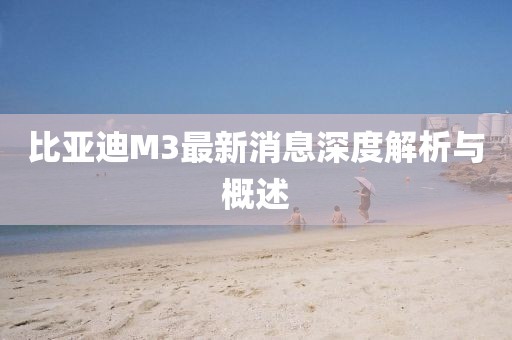 比亚迪M3最新消息深度解析与概述