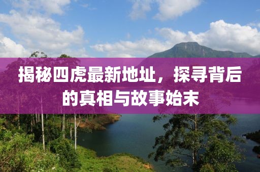 揭秘四虎最新地址，探寻背后的真相与故事始末