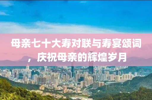 母亲七十大寿对联与寿宴颂词，庆祝母亲的辉煌岁月