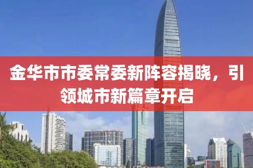 金华市市委常委新阵容揭晓，引领城市新篇章开启