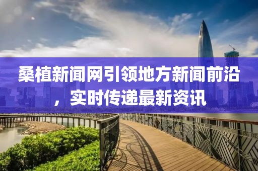 桑植新闻网引领地方新闻前沿，实时传递最新资讯