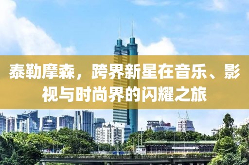 泰勒摩森，跨界新星在音乐、影视与时尚界的闪耀之旅