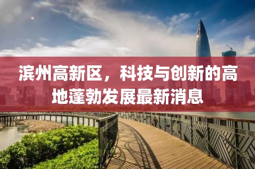 滨州高新区，科技与创新的高地蓬勃发展最新消息